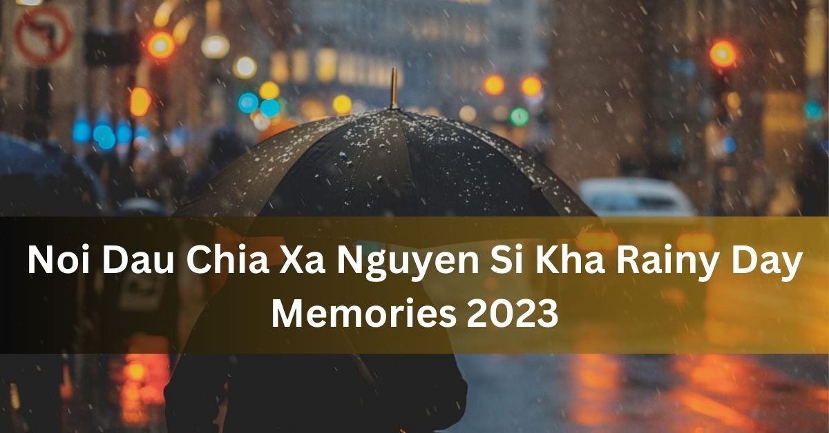 Nỗi Đau Chia Xa Nguyễn Sĩ Kha • Rainy Day Memories 2023: An Overview
